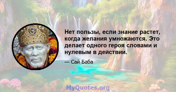 Нет пользы, если знание растет, когда желания умножаются. Это делает одного героя словами и нулевым в действии.