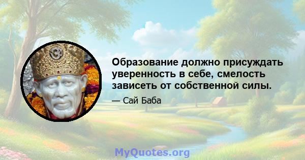 Образование должно присуждать уверенность в себе, смелость зависеть от собственной силы.