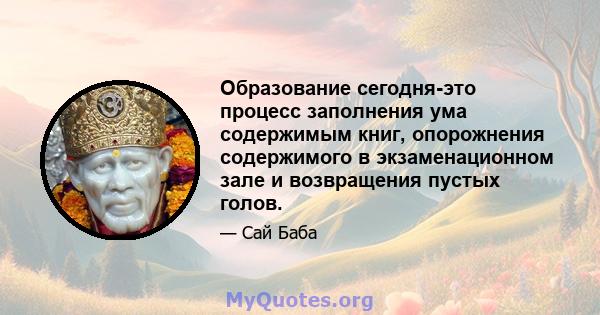 Образование сегодня-это процесс заполнения ума содержимым книг, опорожнения содержимого в экзаменационном зале и возвращения пустых голов.