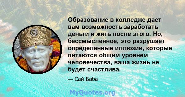 Образование в колледже дает вам возможность заработать деньги и жить после этого. Но, бессмысленное, это разрушает определенные иллюзии, которые питаются общим уровнем человечества, ваша жизнь не будет счастлива.