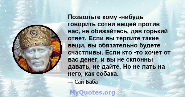 Позвольте кому -нибудь говорить сотни вещей против вас, не обижайтесь, дав горький ответ. Если вы терпите такие вещи, вы обязательно будете счастливы. Если кто -то хочет от вас денег, и вы не склонны давать, не дайте.