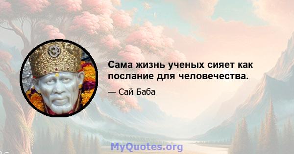 Сама жизнь ученых сияет как послание для человечества.