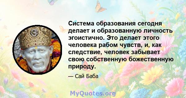 Система образования сегодня делает и образованную личность эгоистично. Это делает этого человека рабом чувств, и, как следствие, человек забывает свою собственную божественную природу.