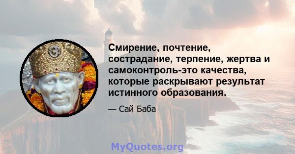 Смирение, почтение, сострадание, терпение, жертва и самоконтроль-это качества, которые раскрывают результат истинного образования.