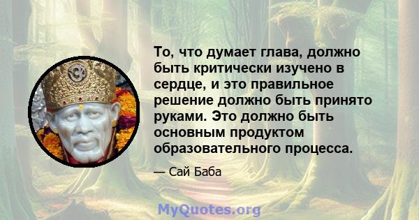 То, что думает глава, должно быть критически изучено в сердце, и это правильное решение должно быть принято руками. Это должно быть основным продуктом образовательного процесса.