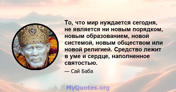 То, что мир нуждается сегодня, не является ни новым порядком, новым образованием, новой системой, новым обществом или новой религией. Средство лежит в уме и сердце, наполненное святостью.