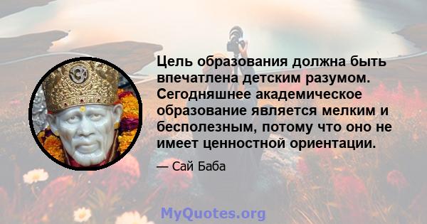 Цель образования должна быть впечатлена детским разумом. Сегодняшнее академическое образование является мелким и бесполезным, потому что оно не имеет ценностной ориентации.