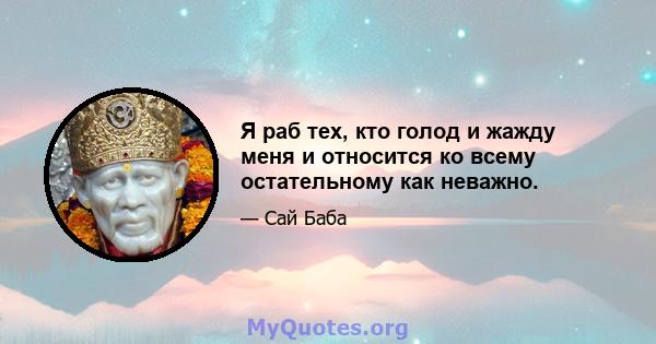 Я раб тех, кто голод и жажду меня и относится ко всему остательному как неважно.