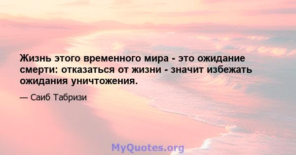 Жизнь этого временного мира - это ожидание смерти: отказаться от жизни - значит избежать ожидания уничтожения.