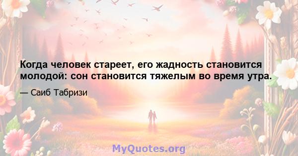 Когда человек стареет, его жадность становится молодой: сон становится тяжелым во время утра.