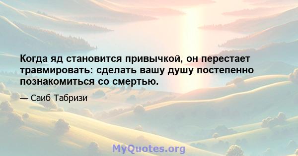 Когда яд становится привычкой, он перестает травмировать: сделать вашу душу постепенно познакомиться со смертью.