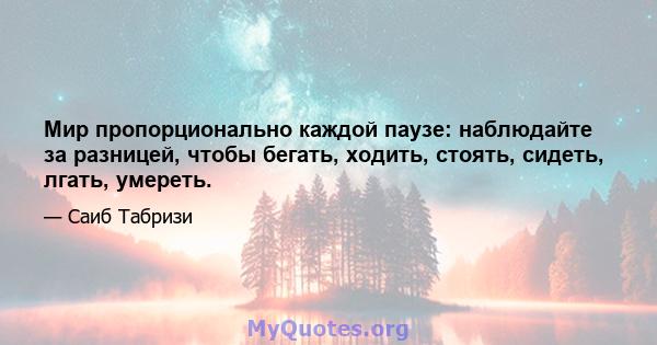 Мир пропорционально каждой паузе: наблюдайте за разницей, чтобы бегать, ходить, стоять, сидеть, лгать, умереть.