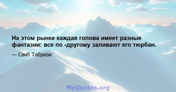 На этом рынке каждая голова имеет разные фантазии: все по -другому заливают его тюрбан.