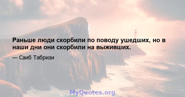 Раньше люди скорбили по поводу ушедших, но в наши дни они скорбили на выживших.