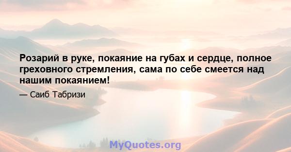 Розарий в руке, покаяние на губах и сердце, полное греховного стремления, сама по себе смеется над нашим покаянием!