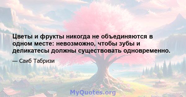 Цветы и фрукты никогда не объединяются в одном месте: невозможно, чтобы зубы и деликатесы должны существовать одновременно.