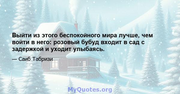 Выйти из этого беспокойного мира лучше, чем войти в него: розовый бубуд входит в сад с задержкой и уходит улыбаясь.