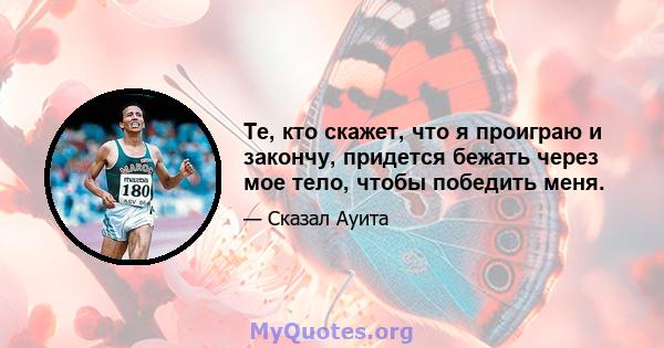 Те, кто скажет, что я проиграю и закончу, придется бежать через мое тело, чтобы победить меня.