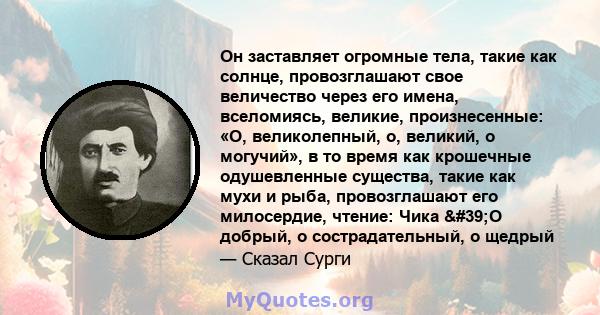 Он заставляет огромные тела, такие как солнце, провозглашают свое величество через его имена, вселомиясь, великие, произнесенные: «О, великолепный, о, великий, о могучий», в то время как крошечные одушевленные существа, 