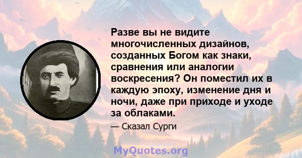 Разве вы не видите многочисленных дизайнов, созданных Богом как знаки, сравнения или аналогии воскресения? Он поместил их в каждую эпоху, изменение дня и ночи, даже при приходе и уходе за облаками.