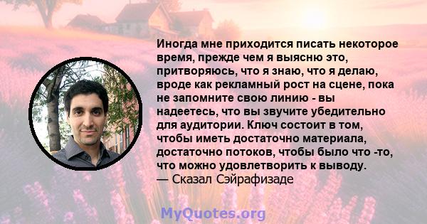 Иногда мне приходится писать некоторое время, прежде чем я выясню это, притворяюсь, что я знаю, что я делаю, вроде как рекламный рост на сцене, пока не запомните свою линию - вы надеетесь, что вы звучите убедительно для 