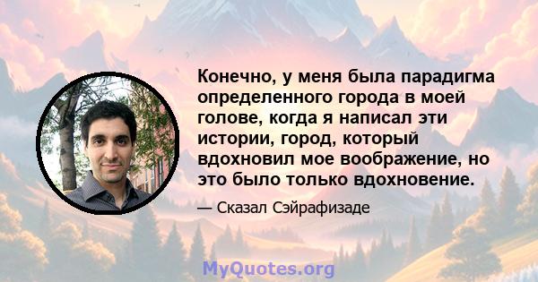 Конечно, у меня была парадигма определенного города в моей голове, когда я написал эти истории, город, который вдохновил мое воображение, но это было только вдохновение.