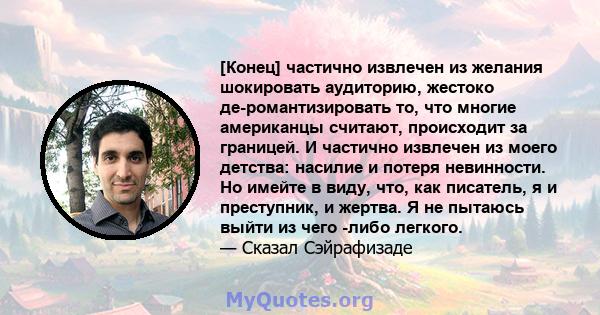 [Конец] частично извлечен из желания шокировать аудиторию, жестоко де-романтизировать то, что многие американцы считают, происходит за границей. И частично извлечен из моего детства: насилие и потеря невинности. Но