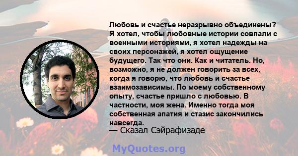 Любовь и счастье неразрывно объединены? Я хотел, чтобы любовные истории совпали с военными историями, я хотел надежды на своих персонажей, я хотел ощущение будущего. Так что они. Как и читатель. Но, возможно, я не