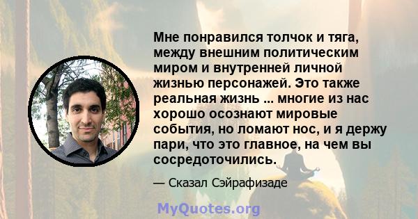 Мне понравился толчок и тяга, между внешним политическим миром и внутренней личной жизнью персонажей. Это также реальная жизнь ... многие из нас хорошо осознают мировые события, но ломают нос, и я держу пари, что это