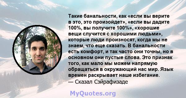 Такие банальности, как «если вы верите в это, это произойдет», «если вы дадите 100%, вы получите 100%», «хорошие вещи случится с хорошими людьми», которые люди произносят, когда мы не знаем, что еще сказать. В