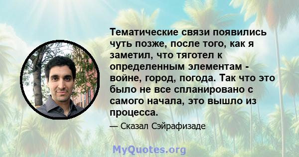 Тематические связи появились чуть позже, после того, как я заметил, что тяготел к определенным элементам - войне, город, погода. Так что это было не все спланировано с самого начала, это вышло из процесса.