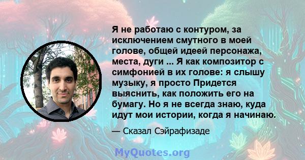 Я не работаю с контуром, за исключением смутного в моей голове, общей идеей персонажа, места, дуги ... Я как композитор с симфонией в их голове: я слышу музыку, я просто Придется выяснить, как положить его на бумагу. Но 