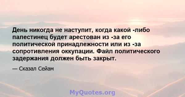 День никогда не наступит, когда какой -либо палестинец будет арестован из -за его политической принадлежности или из -за сопротивления оккупации. Файл политического задержания должен быть закрыт.