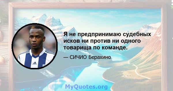 Я не предпринимаю судебных исков ни против ни одного товарища по команде.