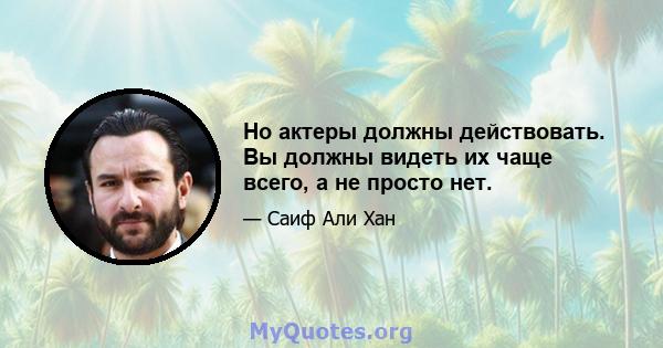 Но актеры должны действовать. Вы должны видеть их чаще всего, а не просто нет.