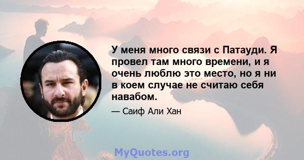 У меня много связи с Патауди. Я провел там много времени, и я очень люблю это место, но я ни в коем случае не считаю себя навабом.