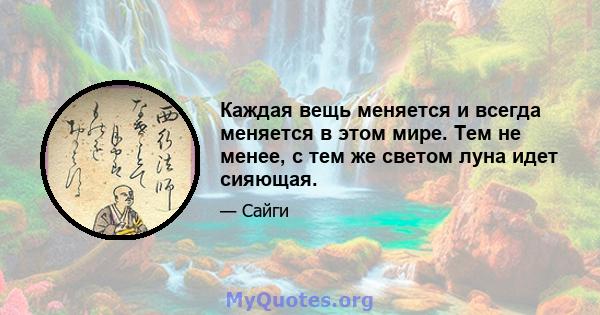 Каждая вещь меняется и всегда меняется в этом мире. Тем не менее, с тем же светом луна идет сияющая.