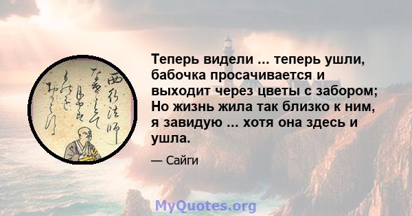 Теперь видели ... теперь ушли, бабочка просачивается и выходит через цветы с забором; Но жизнь жила так близко к ним, я завидую ... хотя она здесь и ушла.