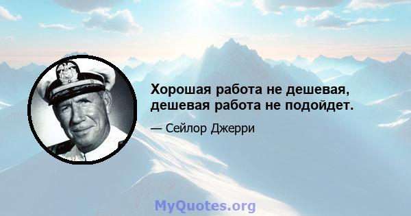 Хорошая работа не дешевая, дешевая работа не подойдет.