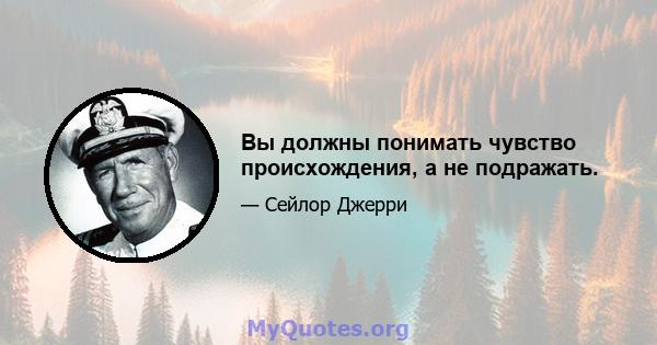 Вы должны понимать чувство происхождения, а не подражать.