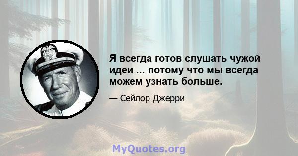 Я всегда готов слушать чужой идеи ... потому что мы всегда можем узнать больше.