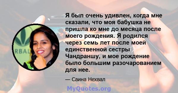 Я был очень удивлен, когда мне сказали, что моя бабушка не пришла ко мне до месяца после моего рождения. Я родился через семь лет после моей единственной сестры Чандраншу, и мое рождение было большим разочарованием для