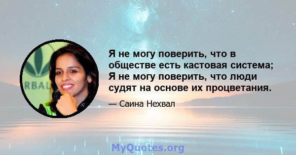 Я не могу поверить, что в обществе есть кастовая система; Я не могу поверить, что люди судят на основе их процветания.