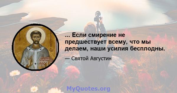 ... Если смирение не предшествует всему, что мы делаем, наши усилия бесплодны.