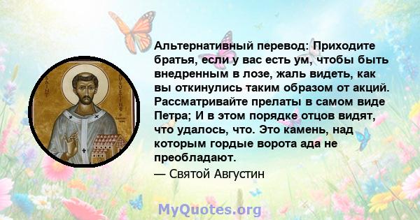 Альтернативный перевод: Приходите братья, если у вас есть ум, чтобы быть внедренным в лозе, жаль видеть, как вы откинулись таким образом от акций. Рассматривайте прелаты в самом виде Петра; И в этом порядке отцов видят, 