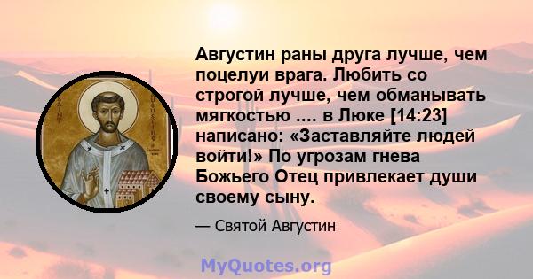 Августин раны друга лучше, чем поцелуи врага. Любить со строгой лучше, чем обманывать мягкостью .... в Люке [14:23] написано: «Заставляйте людей войти!» По угрозам гнева Божьего Отец привлекает души своему сыну.