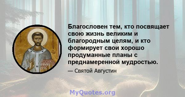 Благословен тем, кто посвящает свою жизнь великим и благородным целям, и кто формирует свои хорошо продуманные планы с преднамеренной мудростью.