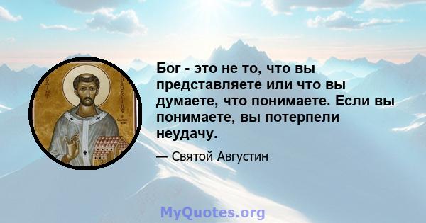 Бог - это не то, что вы представляете или что вы думаете, что понимаете. Если вы понимаете, вы потерпели неудачу.