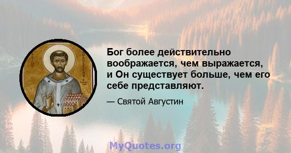 Бог более действительно воображается, чем выражается, и Он существует больше, чем его себе представляют.