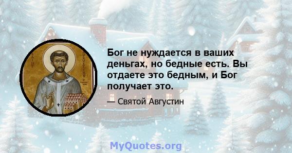 Бог не нуждается в ваших деньгах, но бедные есть. Вы отдаете это бедным, и Бог получает это.